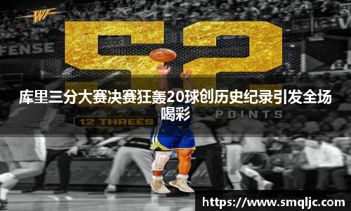 库里三分大赛决赛狂轰20球创历史纪录引发全场喝彩