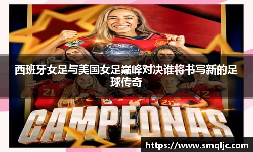 西班牙女足与美国女足巅峰对决谁将书写新的足球传奇